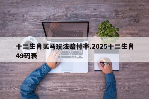 十二生肖买马玩法赔付率.2025十二生肖49码表
